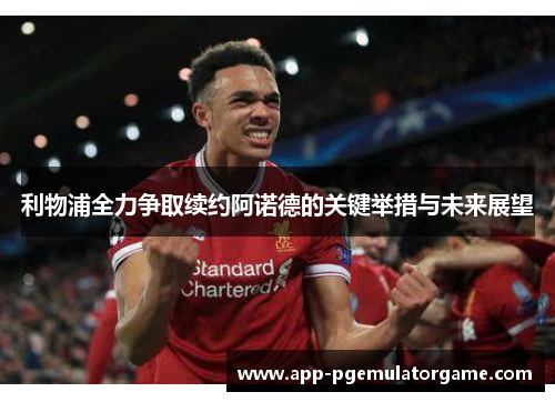 利物浦全力争取续约阿诺德的关键举措与未来展望