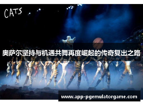 奥萨尔坚持与机遇共舞再度崛起的传奇复出之路