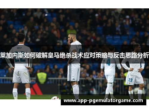 莱加内斯如何破解皇马绝杀战术应对策略与反击思路分析