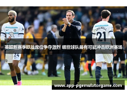 英超新赛季欧战席位争夺激烈 哪些球队最有可能冲击欧洲赛场