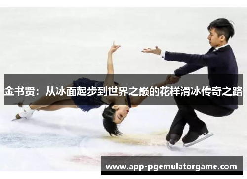 金书贤：从冰面起步到世界之巅的花样滑冰传奇之路
