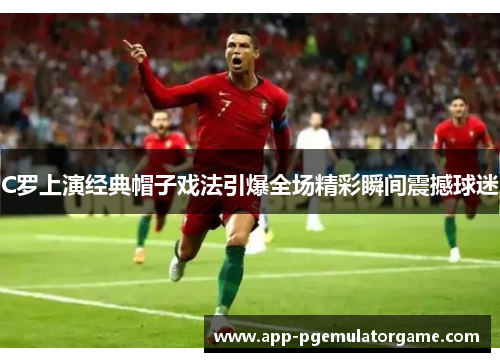 C罗上演经典帽子戏法引爆全场精彩瞬间震撼球迷