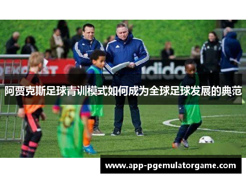 阿贾克斯足球青训模式如何成为全球足球发展的典范