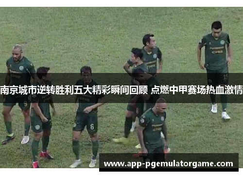 南京城市逆转胜利五大精彩瞬间回顾 点燃中甲赛场热血激情