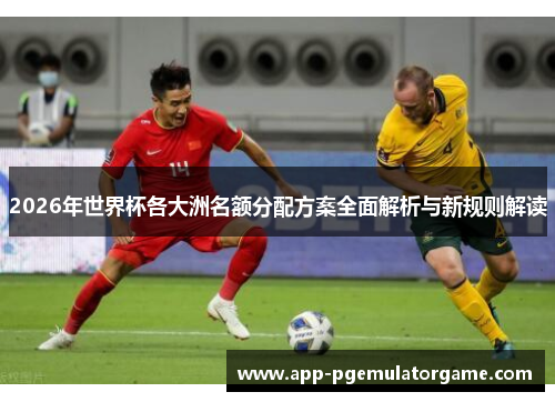 2026年世界杯各大洲名额分配方案全面解析与新规则解读