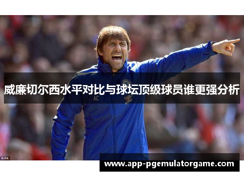 威廉切尔西水平对比与球坛顶级球员谁更强分析