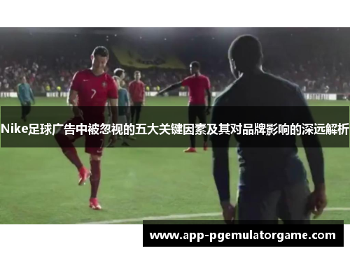 Nike足球广告中被忽视的五大关键因素及其对品牌影响的深远解析