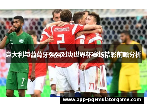 意大利与葡萄牙强强对决世界杯赛场精彩前瞻分析