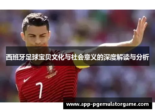 西班牙足球宝贝文化与社会意义的深度解读与分析