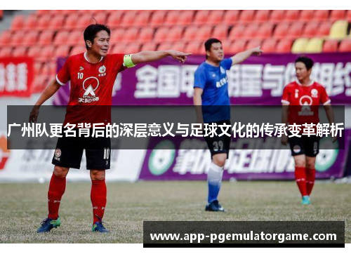 广州队更名背后的深层意义与足球文化的传承变革解析