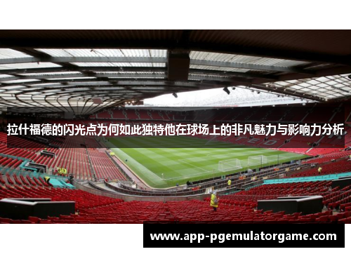 拉什福德的闪光点为何如此独特他在球场上的非凡魅力与影响力分析