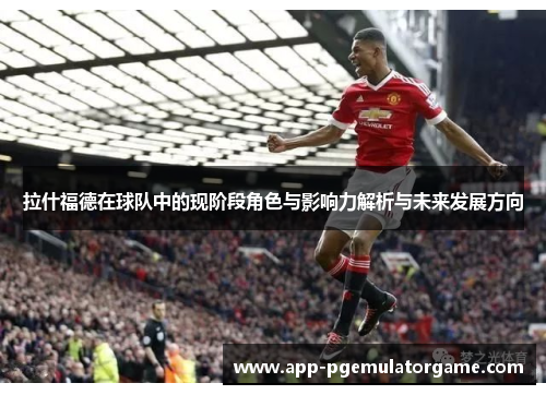 拉什福德在球队中的现阶段角色与影响力解析与未来发展方向