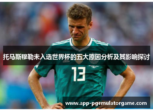 托马斯穆勒未入选世界杯的五大原因分析及其影响探讨
