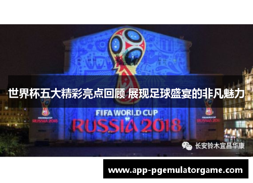 世界杯五大精彩亮点回顾 展现足球盛宴的非凡魅力