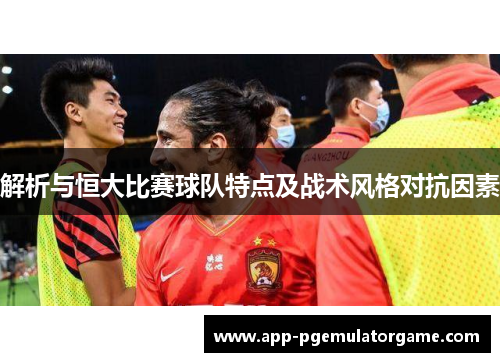 解析与恒大比赛球队特点及战术风格对抗因素