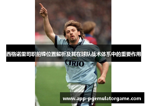 西格诺里司职前锋位置解析及其在球队战术体系中的重要作用