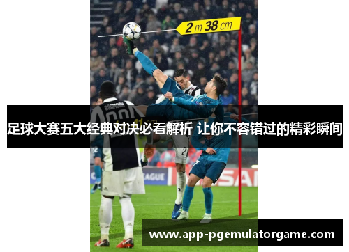 足球大赛五大经典对决必看解析 让你不容错过的精彩瞬间