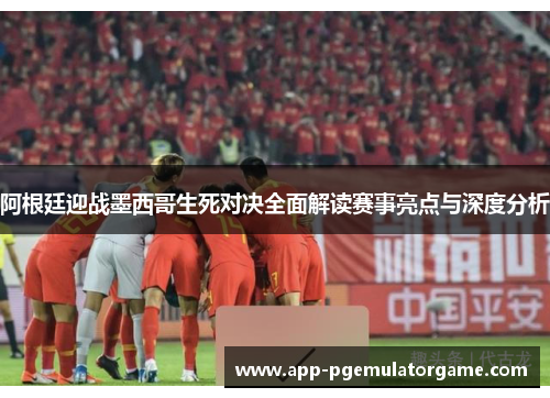 阿根廷迎战墨西哥生死对决全面解读赛事亮点与深度分析