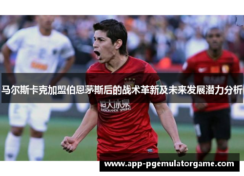 马尔斯卡克加盟伯恩茅斯后的战术革新及未来发展潜力分析