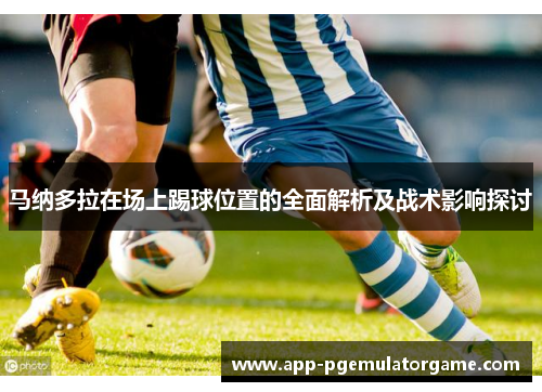 马纳多拉在场上踢球位置的全面解析及战术影响探讨