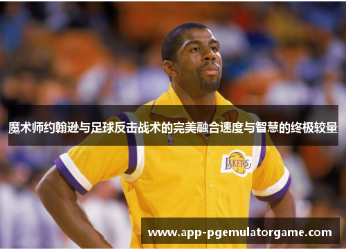 魔术师约翰逊与足球反击战术的完美融合速度与智慧的终极较量