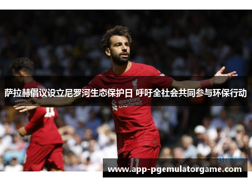 萨拉赫倡议设立尼罗河生态保护日 呼吁全社会共同参与环保行动