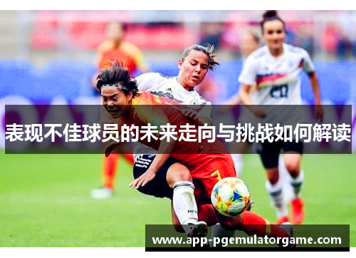 表现不佳球员的未来走向与挑战如何解读