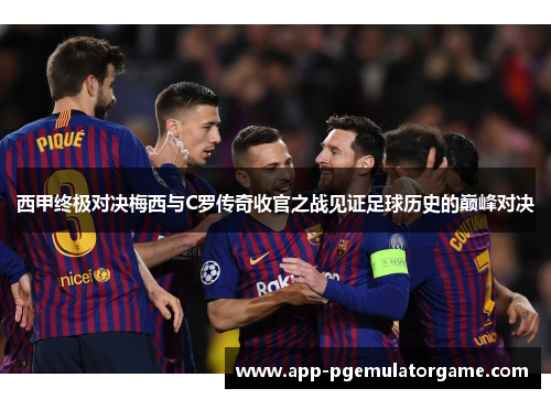 西甲终极对决梅西与C罗传奇收官之战见证足球历史的巅峰对决