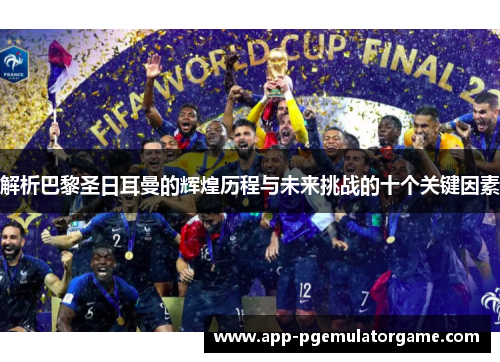 解析巴黎圣日耳曼的辉煌历程与未来挑战的十个关键因素