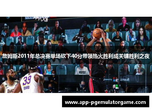 詹姆斯2011年总决赛单场砍下40分带领热火胜利成关键胜利之夜