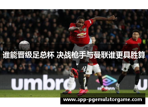 谁能晋级足总杯 决战枪手与曼联谁更具胜算