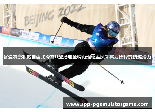 谷爱凌崇礼站自由式滑雪U型场地金牌再现霸主风采实力诠释竞技统治力