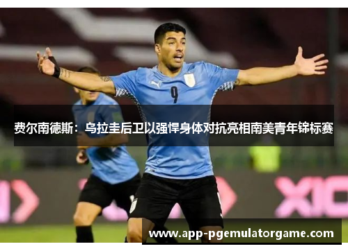 费尔南德斯：乌拉圭后卫以强悍身体对抗亮相南美青年锦标赛
