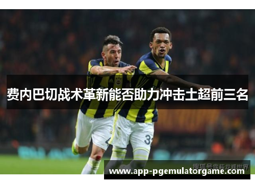 费内巴切战术革新能否助力冲击土超前三名