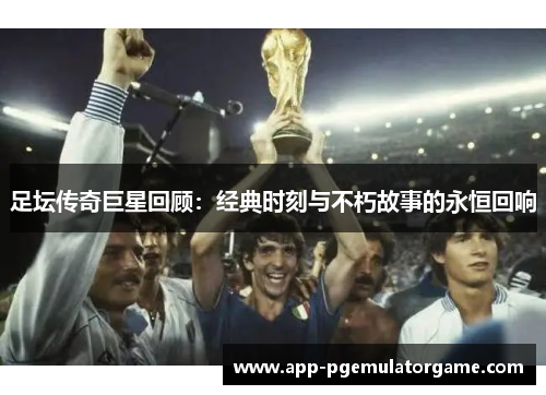 足坛传奇巨星回顾：经典时刻与不朽故事的永恒回响