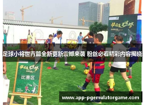 足球小将世青篇全新更新震撼来袭 粉丝必看精彩内容揭晓