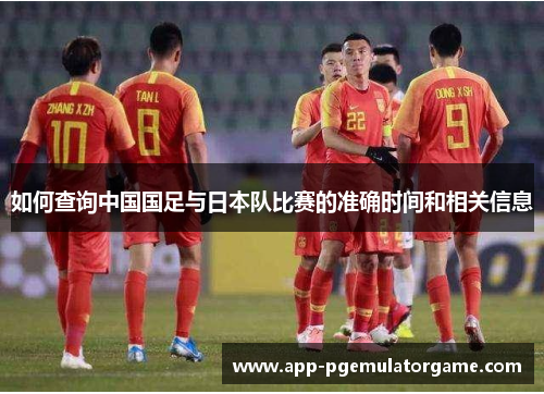 如何查询中国国足与日本队比赛的准确时间和相关信息