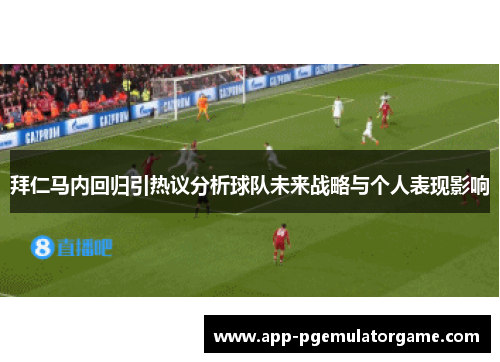 拜仁马内回归引热议分析球队未来战略与个人表现影响