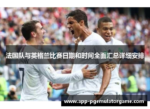 法国队与英格兰比赛日期和时间全面汇总详细安排