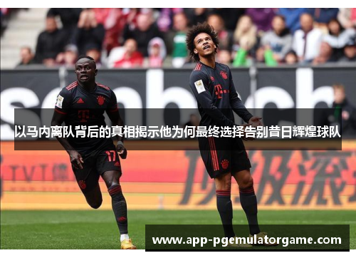 以马内离队背后的真相揭示他为何最终选择告别昔日辉煌球队