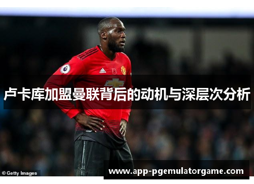 卢卡库加盟曼联背后的动机与深层次分析