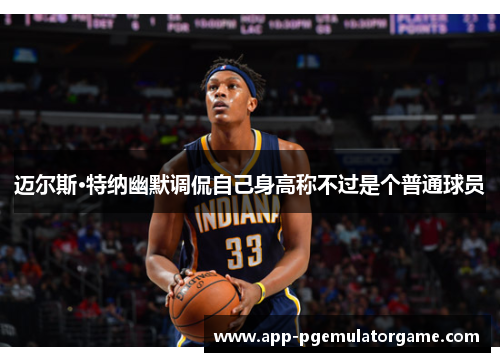 迈尔斯·特纳幽默调侃自己身高称不过是个普通球员