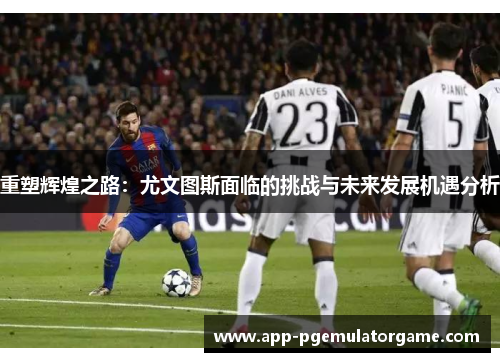 重塑辉煌之路：尤文图斯面临的挑战与未来发展机遇分析