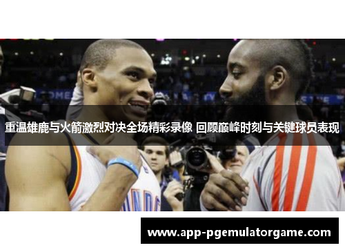 重温雄鹿与火箭激烈对决全场精彩录像 回顾巅峰时刻与关键球员表现