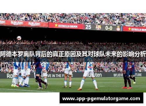 阿德本罗离队背后的真正原因及其对球队未来的影响分析 阿德本罗离队背后的真正原因及其对球队未来的影响分析