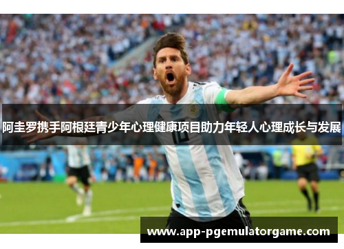 阿圭罗携手阿根廷青少年心理健康项目助力年轻人心理成长与发展 阿圭罗携手阿根廷青少年心理健康项目助力年轻人心理成长与发展