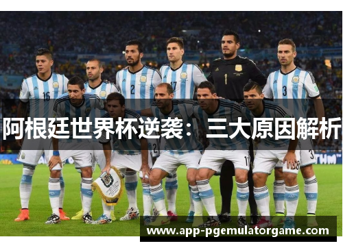 阿根廷世界杯逆袭:三大原因解析 阿根廷世界杯逆袭:三大原因解析