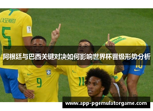 阿根廷与巴西关键对决如何影响世界杯晋级形势分析 阿根廷与巴西关键对决如何影响世界杯晋级形势分析