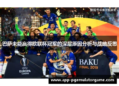 巴萨未能赢得欧联杯冠军的深层原因分析与战略反思 巴萨未能赢得欧联杯冠军的深层原因分析与战略反思