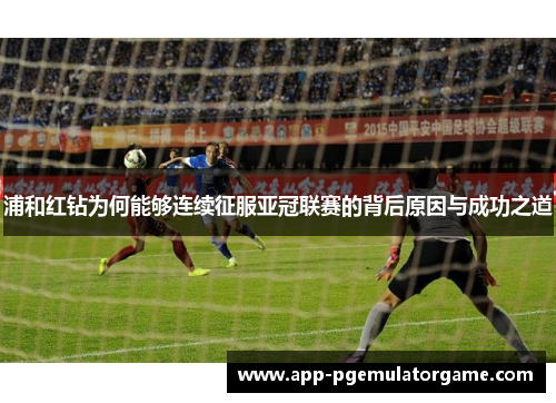 浦和红钻为何能够连续征服亚冠联赛的背后原因与成功之道 浦和红钻为何能够连续征服亚冠联赛的背后原因与成功之道
